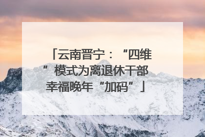 云南晋宁：“四维”模式为离退休干部幸福晚年“加码”
