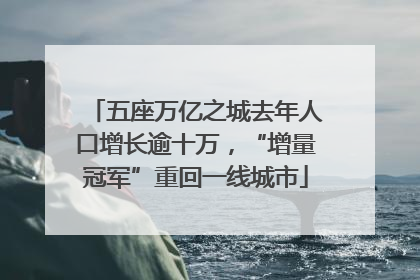 五座万亿之城去年人口增长逾十万，“增量冠军”重回一线城市
