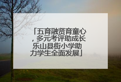 五育融贤育童心，多元考评助成长 乐山县街小学助力学生全面发展