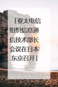 亚太电信组织信息通信技术部长会议在日本东京召开