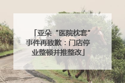 亚朵“医院枕套”事件再致歉：门店停业整顿并推整改