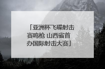 亚洲杯飞碟射击赛鸣枪 山西省首办国际射击大赛