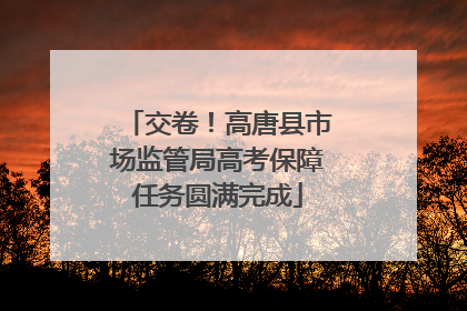 交卷！高唐县市场监管局高考保障任务圆满完成
