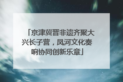 京津冀晋非遗齐聚大兴长子营，凤河文化奏响协同创新乐章