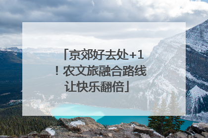 京郊好去处+1！农文旅融合路线让快乐翻倍