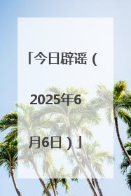 今日辟谣（2025年6月6日）