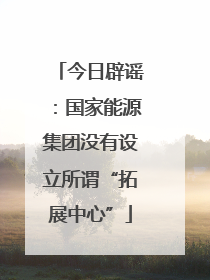 今日辟谣：国家能源集团没有设立所谓“拓展中心”