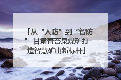 从“人防”到“智防” 甘肃青苔泉煤矿打造智慧矿山新标杆