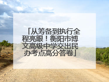 从筹备到执行全程亮眼！衡阳市博文高级中学交出民办考点高分答卷
