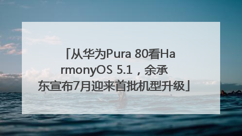 从华为Pura 80看HarmonyOS 5.1，余承东宣布7月迎来首批机型升级
