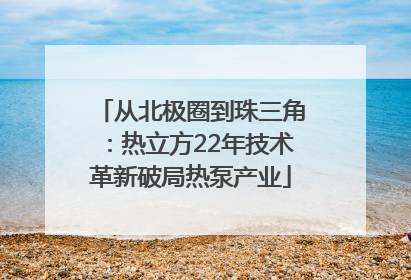 从北极圈到珠三角：热立方22年技术革新破局热泵产业