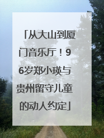 从大山到厦门音乐厅！96岁郑小瑛与贵州留守儿童的动人约定