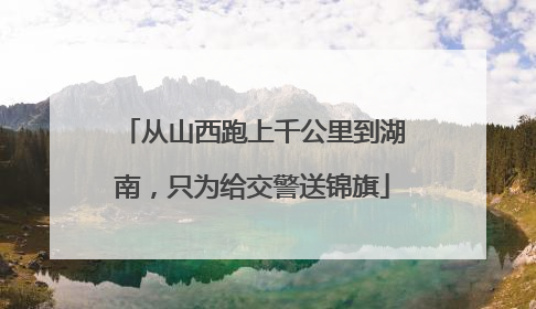 从山西跑上千公里到湖南，只为给交警送锦旗