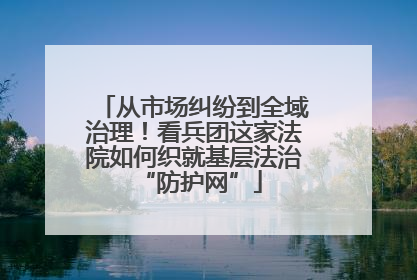 从市场纠纷到全域治理！看兵团这家法院如何织就基层法治 “防护网”