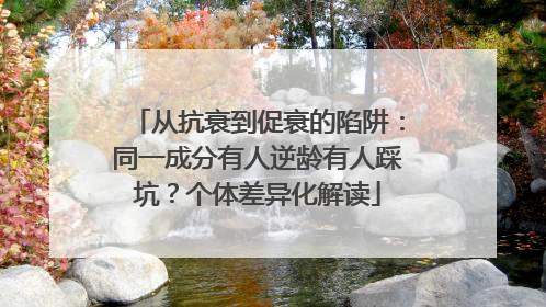 从抗衰到促衰的陷阱：同一成分有人逆龄有人踩坑？个体差异化解读