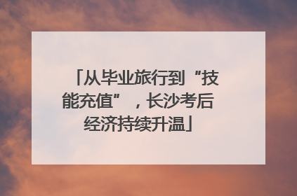 从毕业旅行到“技能充值”，长沙考后经济持续升温