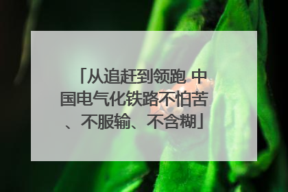 从追赶到领跑 中国电气化铁路不怕苦、不服输、不含糊