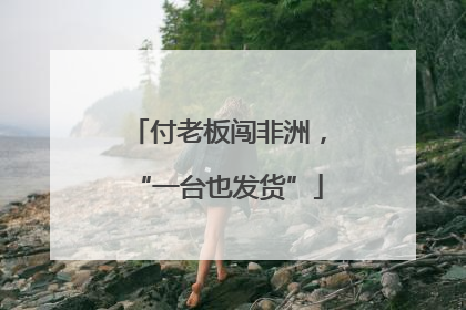 付老板闯非洲，“一台也发货”