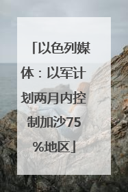 以色列媒体：以军计划两月内控制加沙75%地区