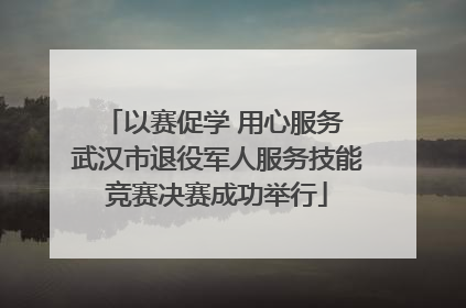 以赛促学 用心服务 武汉市退役军人服务技能竞赛决赛成功举行