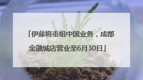 伊藤将重组中国业务，成都金融城店营业至6月30日