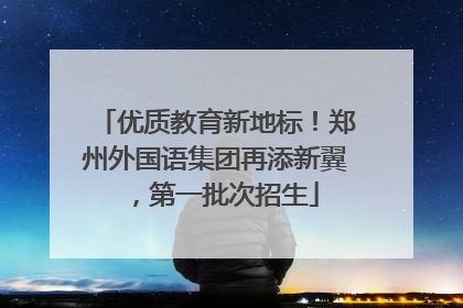 优质教育新地标！郑州外国语集团再添新翼，第一批次招生