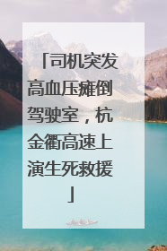 司机突发高血压瘫倒驾驶室，杭金衢高速上演生死救援