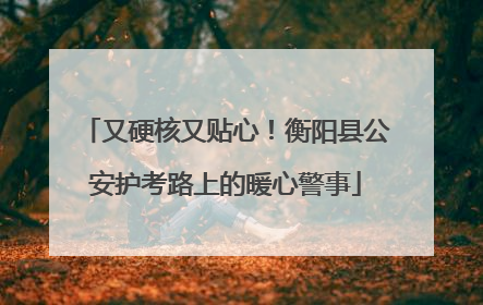 又硬核又贴心！衡阳县公安护考路上的暖心警事