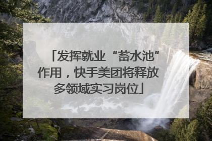 发挥就业“蓄水池”作用，快手美团将释放多领域实习岗位
