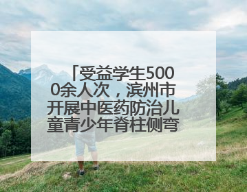 受益学生5000余人次，滨州市开展中医药防治儿童青少年脊柱侧弯系列活动