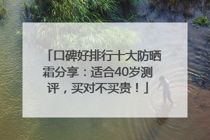 口碑好排行十大防晒霜分享：适合40岁测评，买对不买贵！