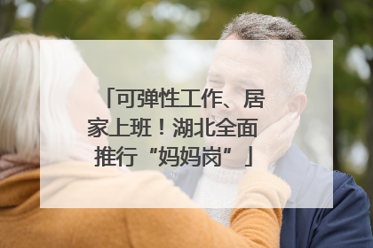 可弹性工作、居家上班！湖北全面推行“妈妈岗”