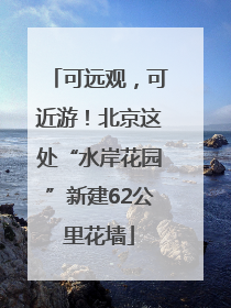 可远观，可近游！北京这处“水岸花园”新建62公里花墙