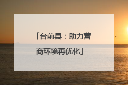 台前县：助力营商环境再优化