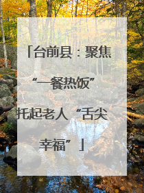 台前县：聚焦“一餐热饭” 托起老人“舌尖幸福”