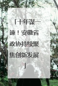 十年谋一谏！安徽省政协持续聚焦创新发展