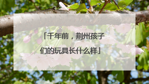 千年前，荆州孩子们的玩具长什么样