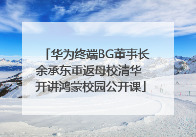 华为终端BG董事长余承东重返母校清华 开讲鸿蒙校园公开课