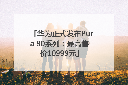 华为正式发布Pura 80系列：最高售价10999元