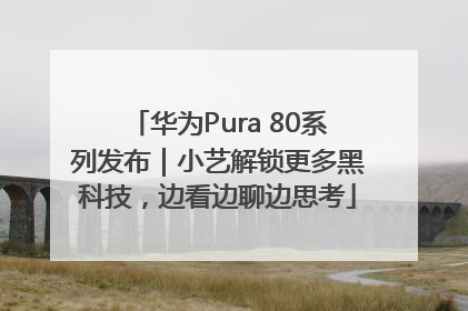 华为Pura 80系列发布｜小艺解锁更多黑科技，边看边聊边思考