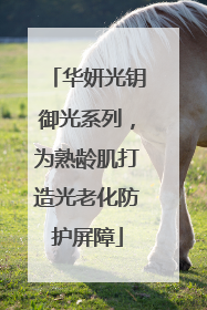 华妍光钥御光系列，为熟龄肌打造光老化防护屏障