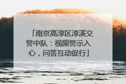 南京高淳区淳溪交警中队：视频警示入心，问答互动促行