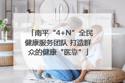 南平“4+N”全民健康服务团队 打造群众的健康“医靠”