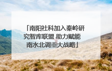 南阳社科加入秦岭研究智库联盟 助力赋能南水北调重大战略