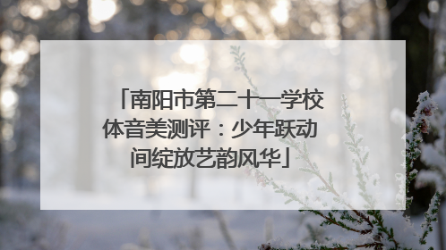 南阳市第二十一学校体音美测评：少年跃动间绽放艺韵风华