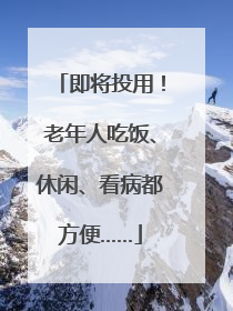 即将投用！老年人吃饭、休闲、看病都方便……