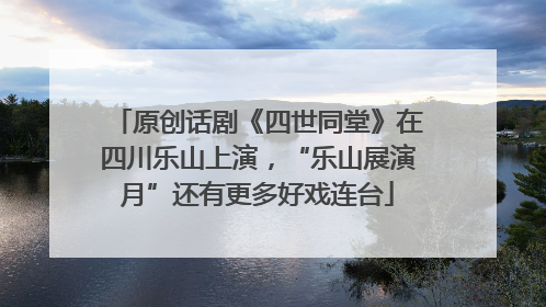 原创话剧《四世同堂》在四川乐山上演，“乐山展演月”还有更多好戏连台