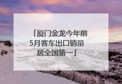 厦门金龙今年前5月客车出口销量居全国第一