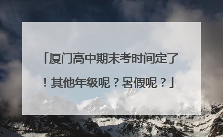厦门高中期末考时间定了！其他年级呢？暑假呢？