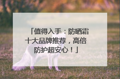 值得入手：防晒霜十大品牌推荐，高倍防护超安心！